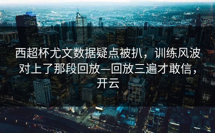 西超杯尤文数据疑点被扒，训练风波对上了那段回放—回放三遍才敢信，开云