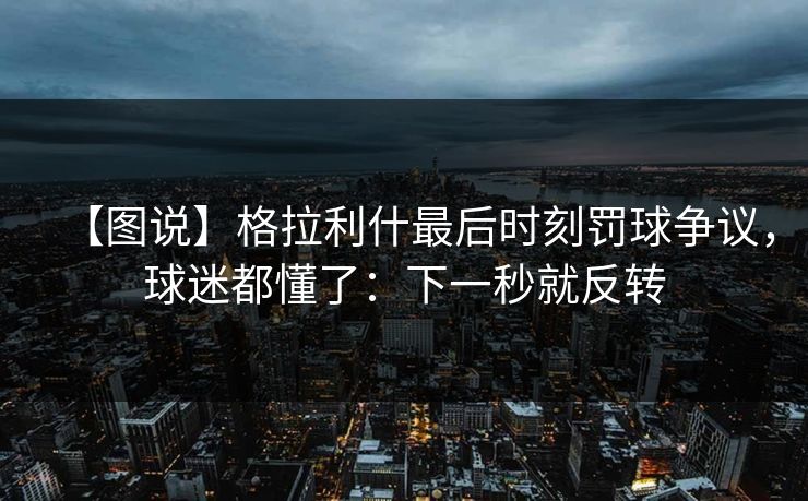 【图说】格拉利什最后时刻罚球争议，球迷都懂了：下一秒就反转