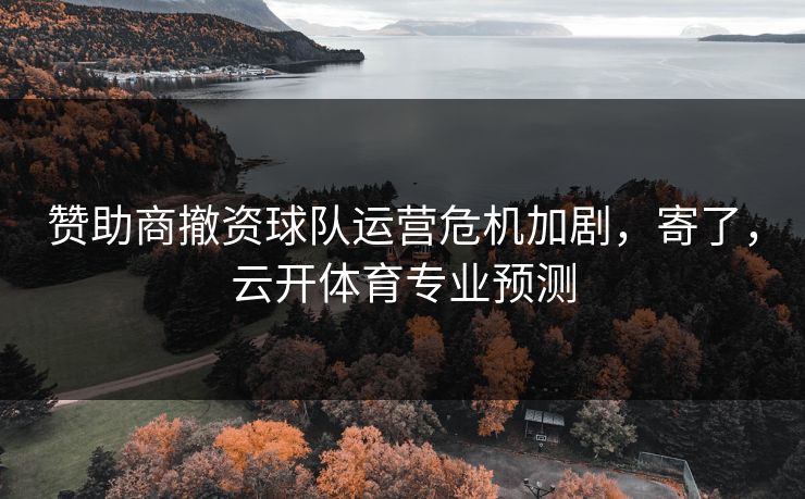 赞助商撤资球队运营危机加剧，寄了，云开体育专业预测