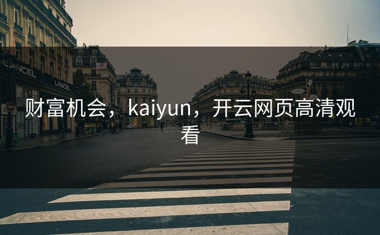 财富机会,kaiyun,开云网页高清观看 财富机会,kaiyun,开云网页高清观看