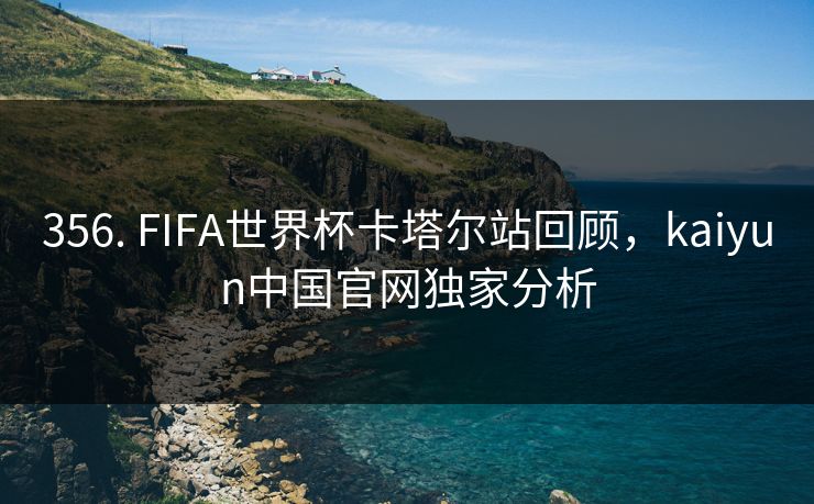 356. FIFA世界杯卡塔尔站回顾,kaiyun中国官网独家分析 356. FIFA世界杯卡塔尔站回顾,kaiyun中国官网独家分析