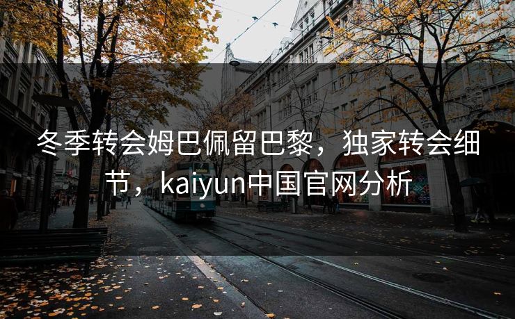 冬季转会姆巴佩留巴黎，独家转会细节，kaiyun中国官网分析