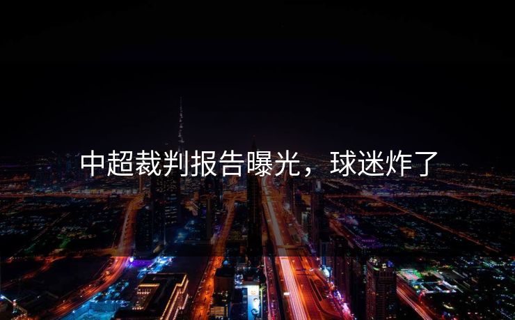 中超裁判报告曝光，球迷炸了