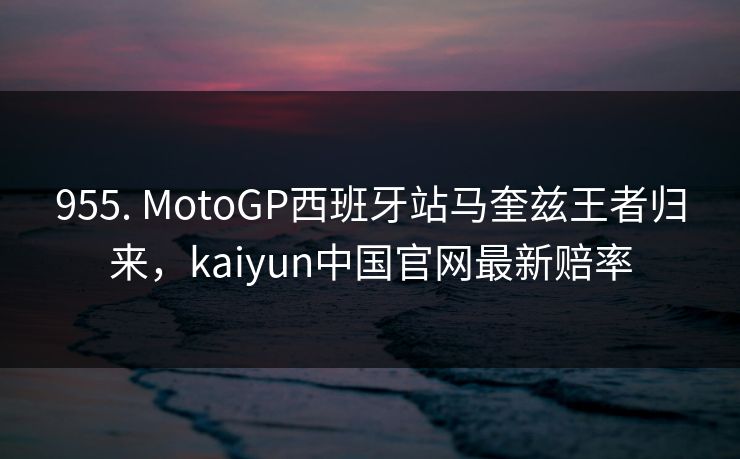 955. MotoGP西班牙站马奎兹王者归来，kaiyun中国官网最新赔率