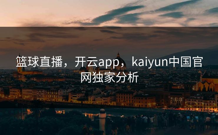 篮球直播，开云app，kaiyun中国官网独家分析