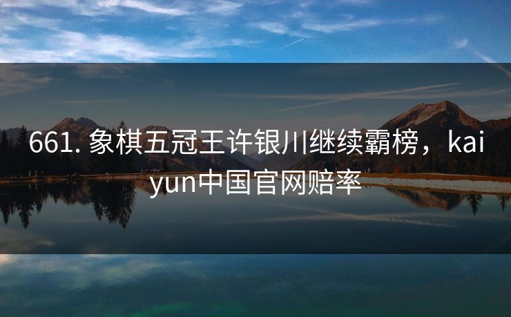 661. 象棋五冠王许银川继续霸榜，kaiyun中国官网赔率