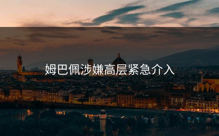 姆巴佩涉嫌高层紧急介入