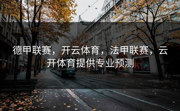 德甲联赛,开云体育,法甲联赛,云开体育提供专业预测 德甲联赛,开云体育,法甲联赛,云开体育提供专业预测