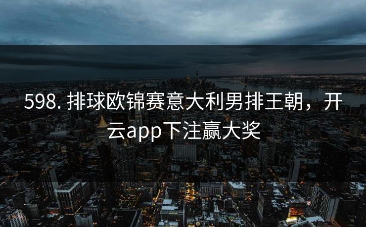 598. 排球欧锦赛意大利男排王朝，开云app下注赢大奖