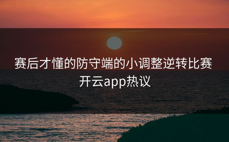 赛后才懂的防守端的小调整逆转比赛 开云app热议