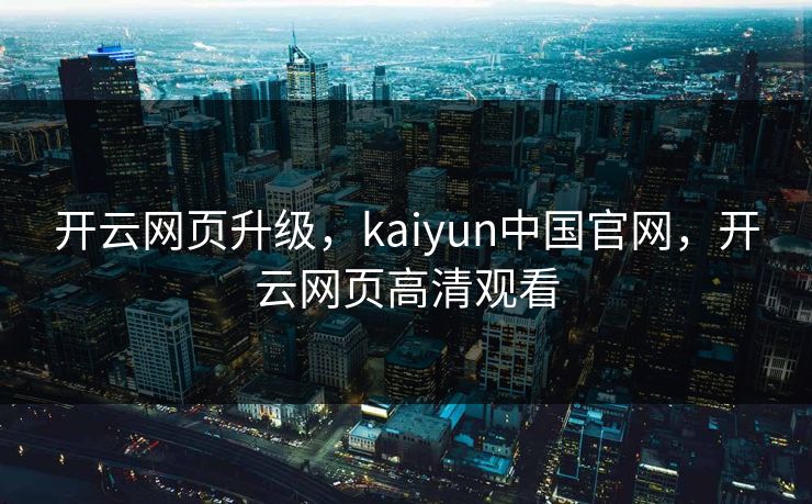 开云网页升级，kaiyun中国官网，开云网页高清观看