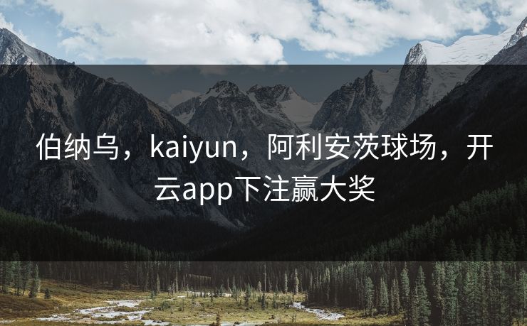 伯纳乌，kaiyun，阿利安茨球场，开云app下注赢大奖