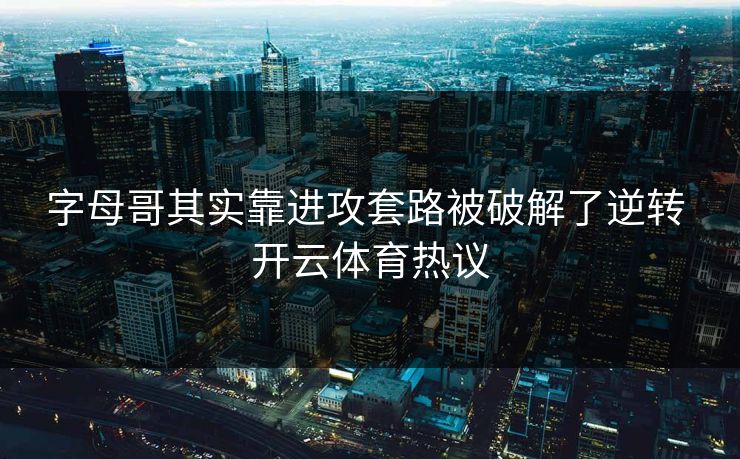 字母哥其实靠进攻套路被破解了逆转 开云体育热议 字母哥其实靠进攻套路被破解了逆转 开云体育热议