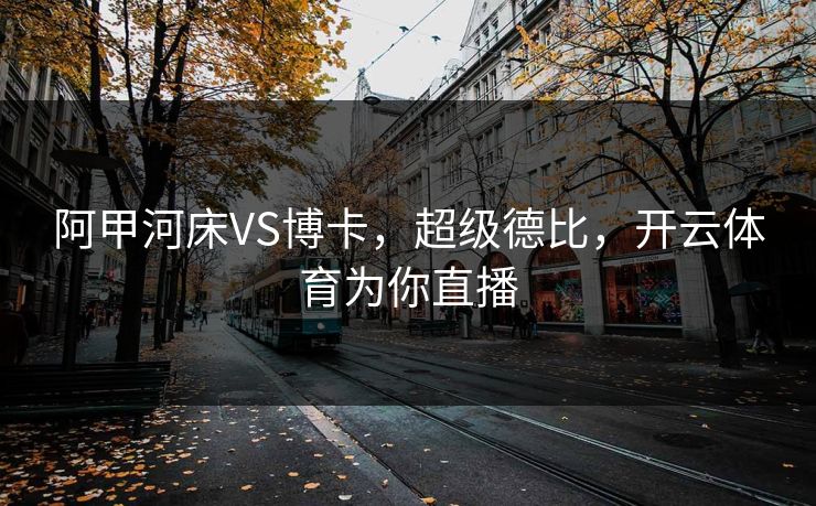 阿甲河床VS博卡，超级德比，开云体育为你直播