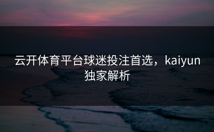 云开体育平台球迷投注首选，kaiyun独家解析
