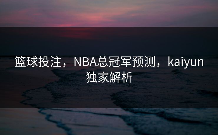 篮球投注，NBA总冠军预测，kaiyun独家解析