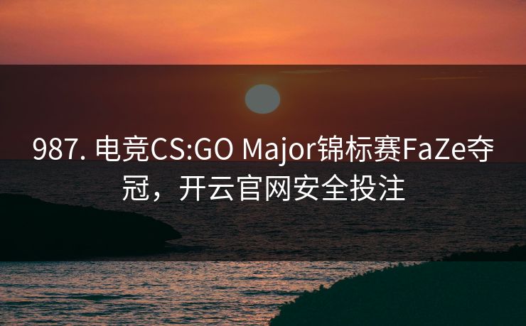 987. 电竞CS:GO Major锦标赛FaZe夺冠，开云官网安全投注