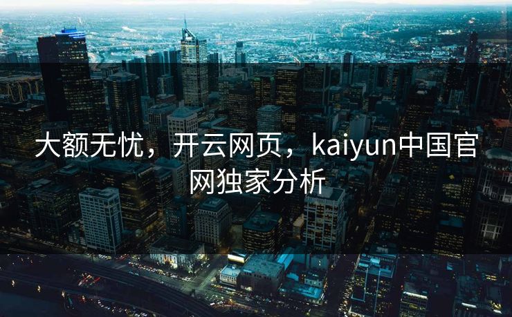 大额无忧，开云网页，kaiyun中国官网独家分析