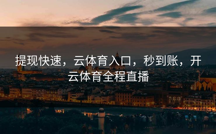 提现快速，云体育入口，秒到账，开云体育全程直播