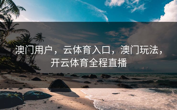 澳门用户，云体育入口，澳门玩法，开云体育全程直播