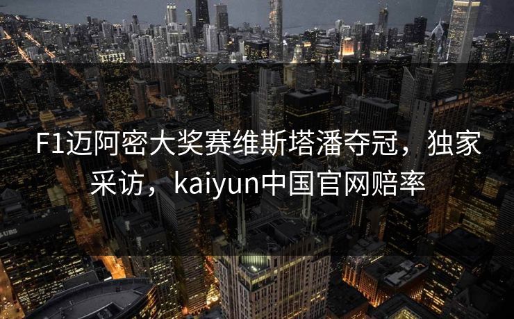 F1迈阿密大奖赛维斯塔潘夺冠，独家采访，kaiyun中国官网赔率