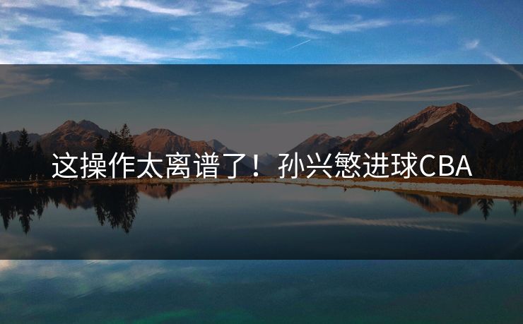 这操作太离谱了！孙兴慜进球CBA