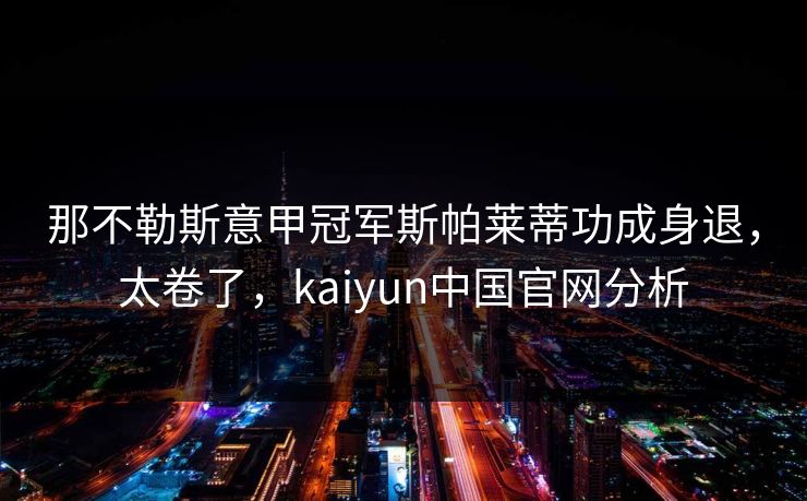 那不勒斯意甲冠军斯帕莱蒂功成身退，太卷了，kaiyun中国官网分析