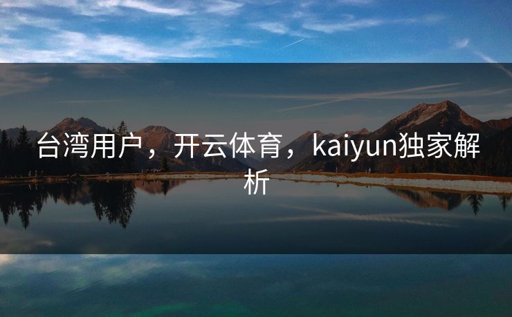 台湾用户，开云体育，kaiyun独家解析