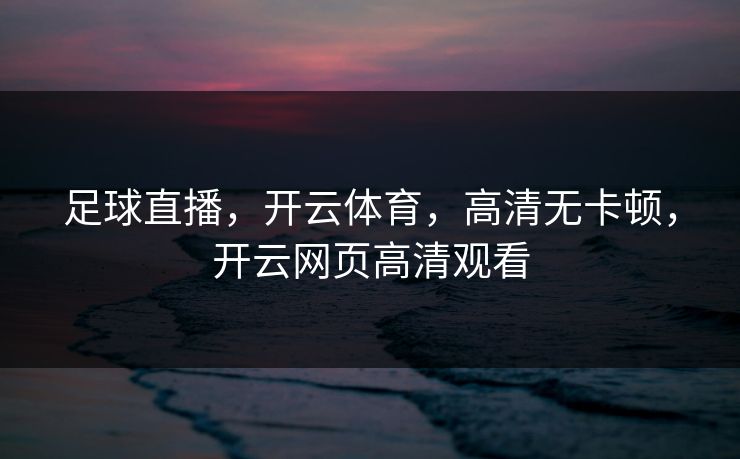足球直播，开云体育，高清无卡顿，开云网页高清观看
