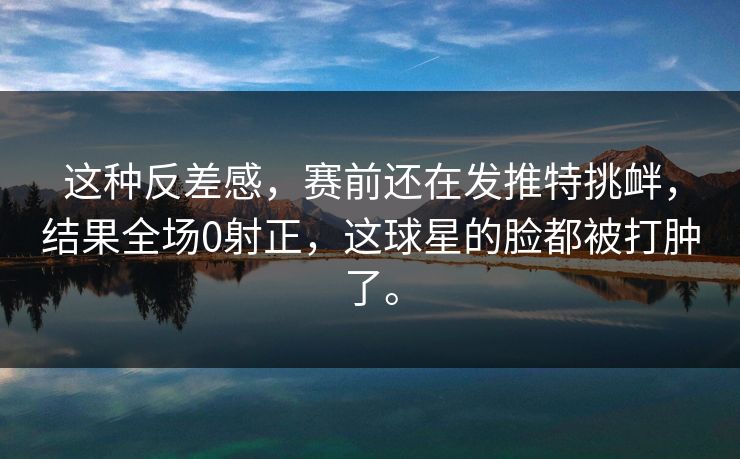 这种反差感，赛前还在发推特挑衅，结果全场0射正，这球星的脸都被打肿了。