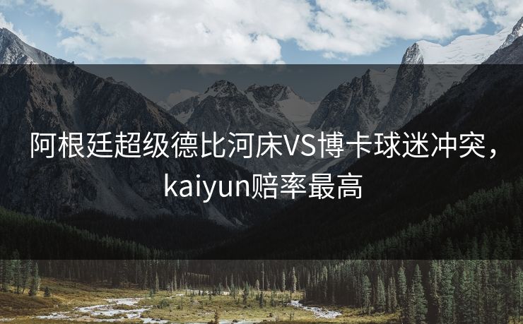 阿根廷超级德比河床VS博卡球迷冲突，kaiyun赔率最高