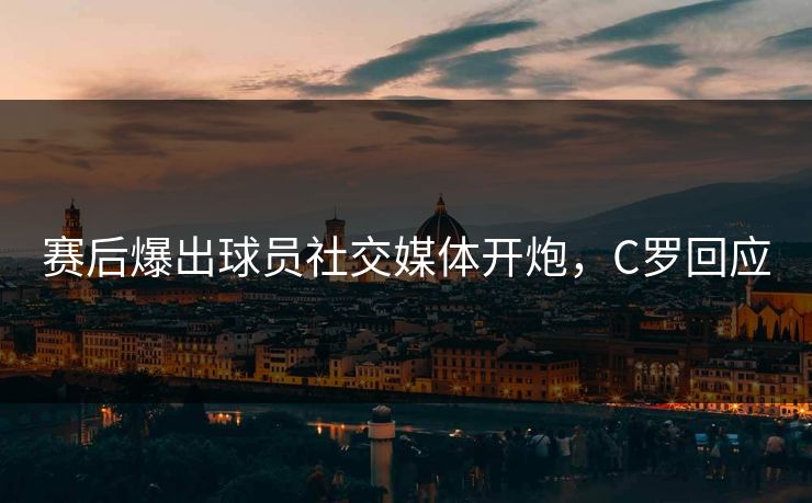 赛后爆出球员社交媒体开炮，C罗回应