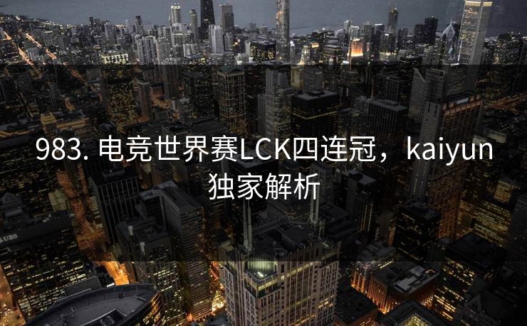 983. 电竞世界赛LCK四连冠，kaiyun独家解析