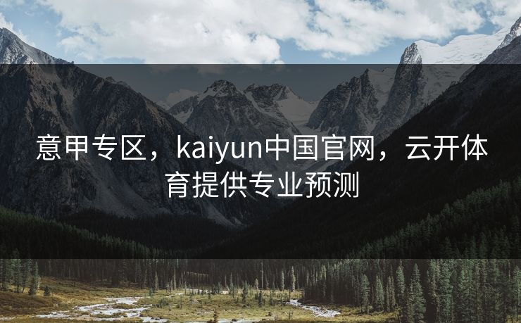 意甲专区，kaiyun中国官网，云开体育提供专业预测