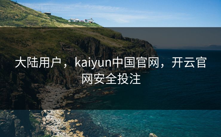 大陆用户，kaiyun中国官网，开云官网安全投注