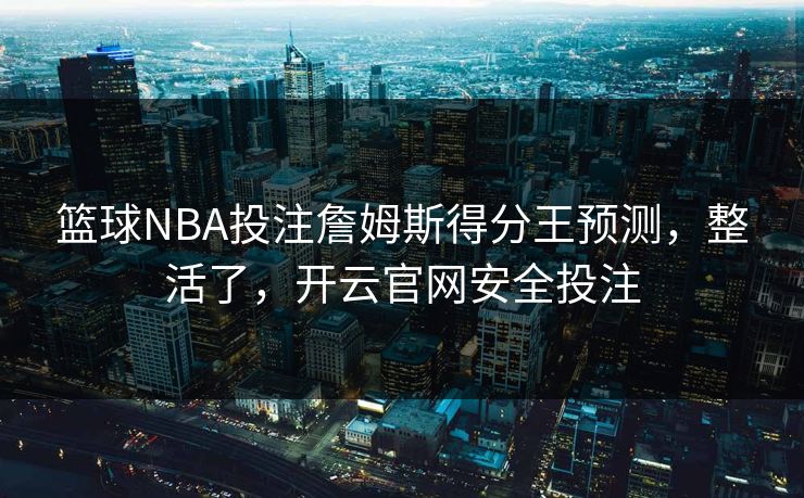 篮球NBA投注詹姆斯得分王预测，整活了，开云官网安全投注