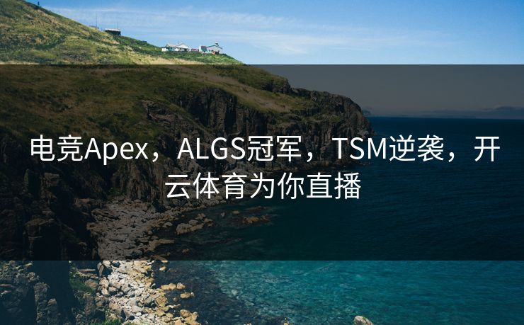 电竞Apex，ALGS冠军，TSM逆袭，开云体育为你直播