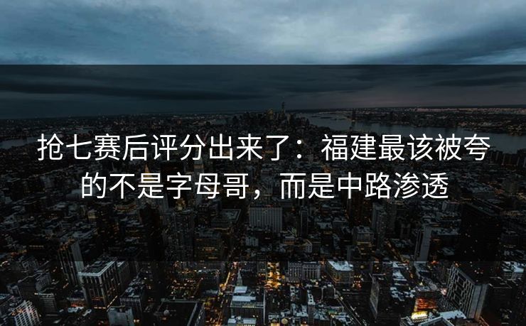 抢七赛后评分出来了：福建最该被夸的不是字母哥，而是中路渗透