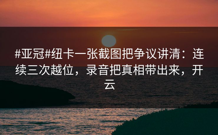 #亚冠#纽卡一张截图把争议讲清：连续三次越位，录音把真相带出来，开云