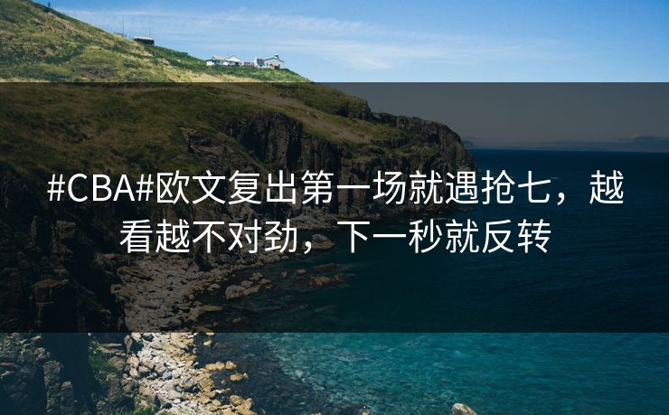 #CBA#欧文复出第一场就遇抢七，越看越不对劲，下一秒就反转