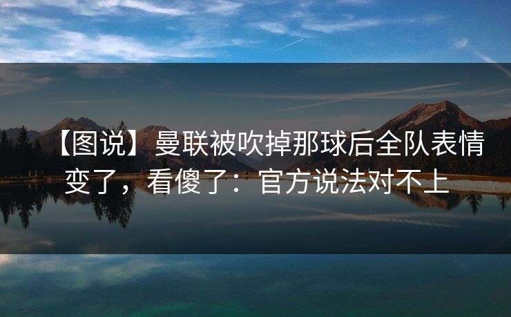 【图说】曼联被吹掉那球后全队表情变了，看傻了：官方说法对不上