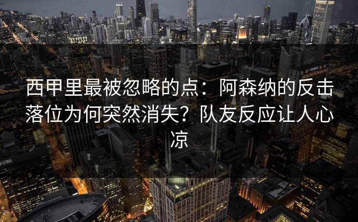 西甲里最被忽略的点：阿森纳的反击落位为何突然消失？队友反应让人心凉