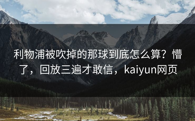 利物浦被吹掉的那球到底怎么算？懵了，回放三遍才敢信，kaiyun网页