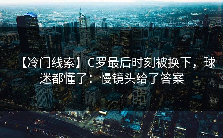 【冷门线索】C罗最后时刻被换下，球迷都懂了：慢镜头给了答案