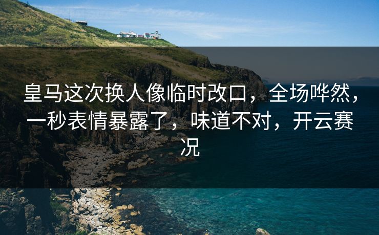 皇马这次换人像临时改口，全场哗然，一秒表情暴露了，味道不对，开云赛况