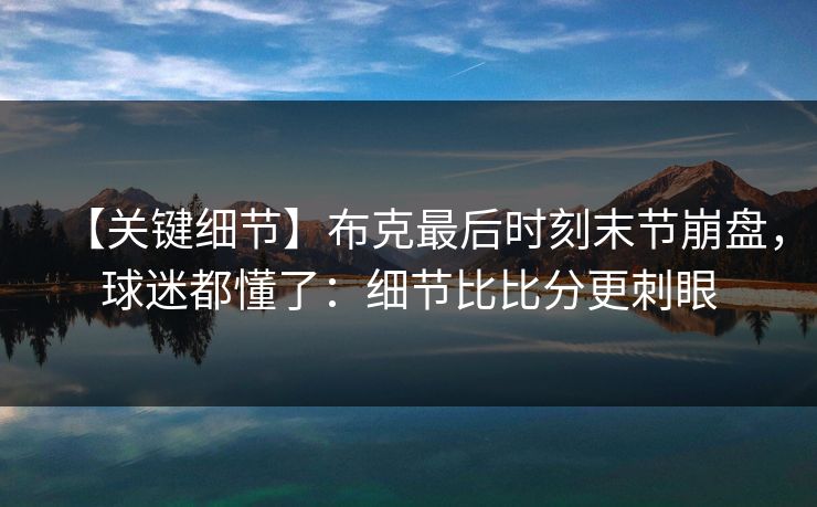 【关键细节】布克最后时刻末节崩盘，球迷都懂了：细节比比分更刺眼