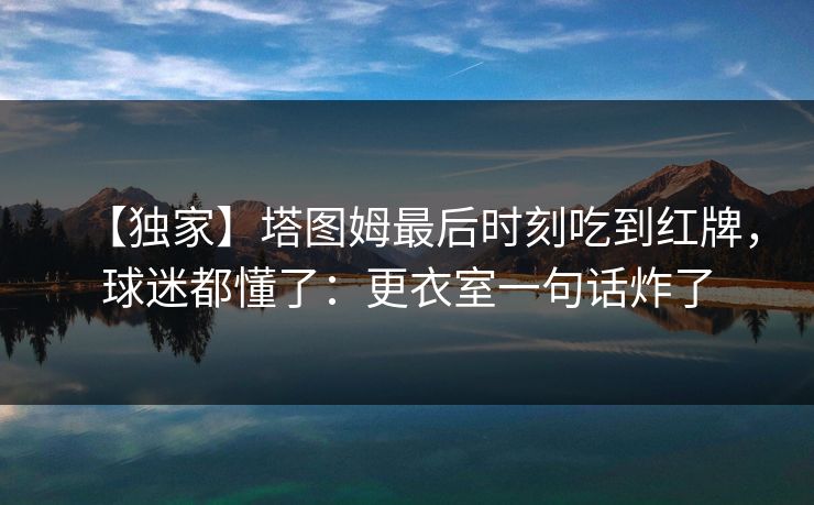 【独家】塔图姆最后时刻吃到红牌，球迷都懂了：更衣室一句话炸了