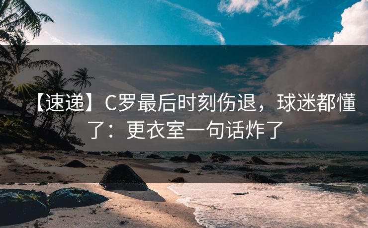 【速递】C罗最后时刻伤退，球迷都懂了：更衣室一句话炸了