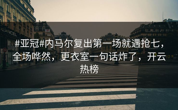 #亚冠#内马尔复出第一场就遇抢七，全场哗然，更衣室一句话炸了，开云热榜